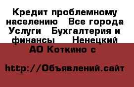 Кредит проблемному населению - Все города Услуги » Бухгалтерия и финансы   . Ненецкий АО,Коткино с.